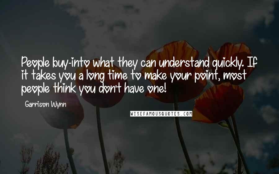 Garrison Wynn Quotes: People buy-into what they can understand quickly. If it takes you a long time to make your point, most people think you don't have one!