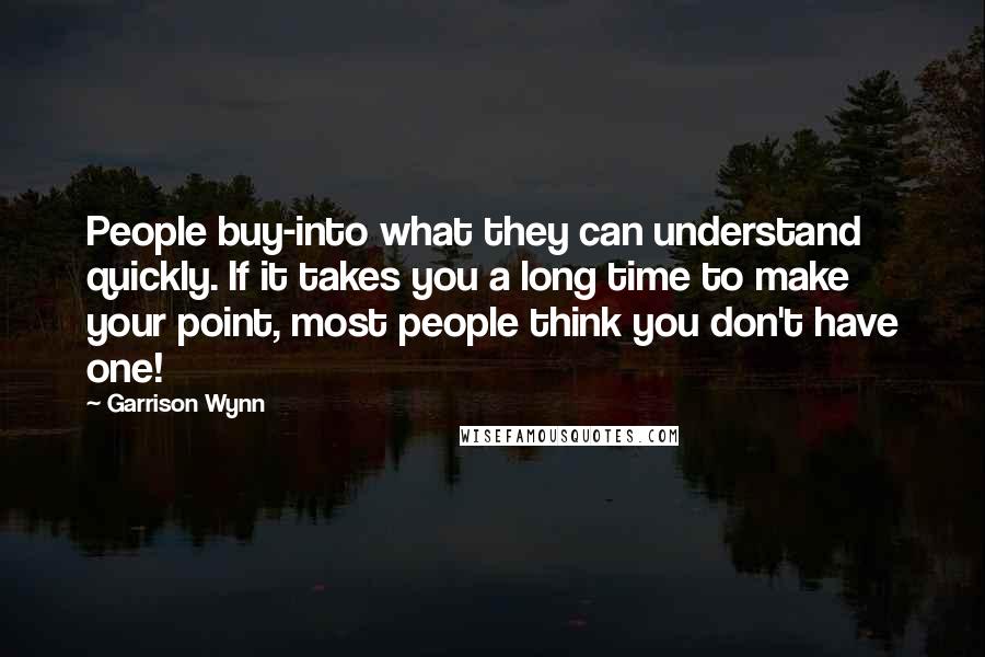 Garrison Wynn Quotes: People buy-into what they can understand quickly. If it takes you a long time to make your point, most people think you don't have one!