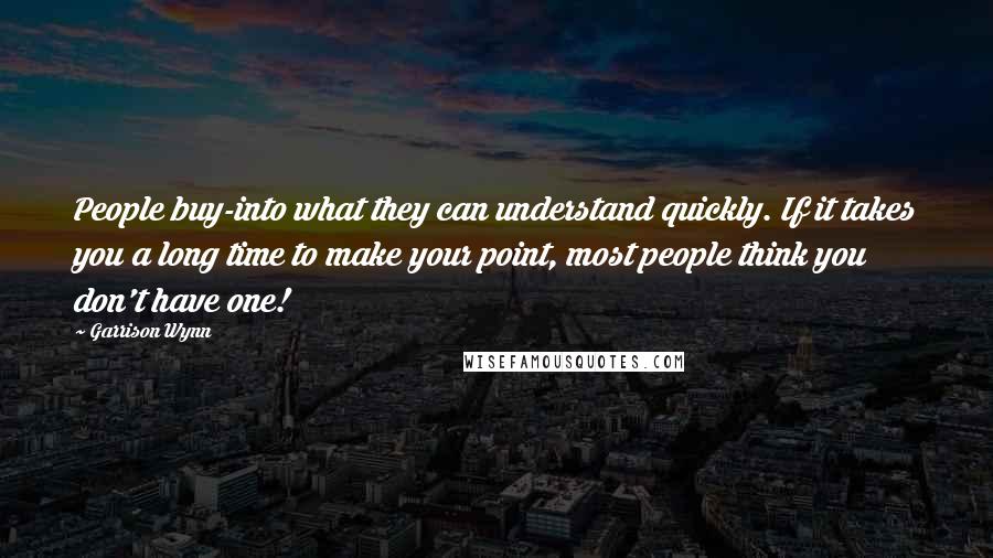 Garrison Wynn Quotes: People buy-into what they can understand quickly. If it takes you a long time to make your point, most people think you don't have one!