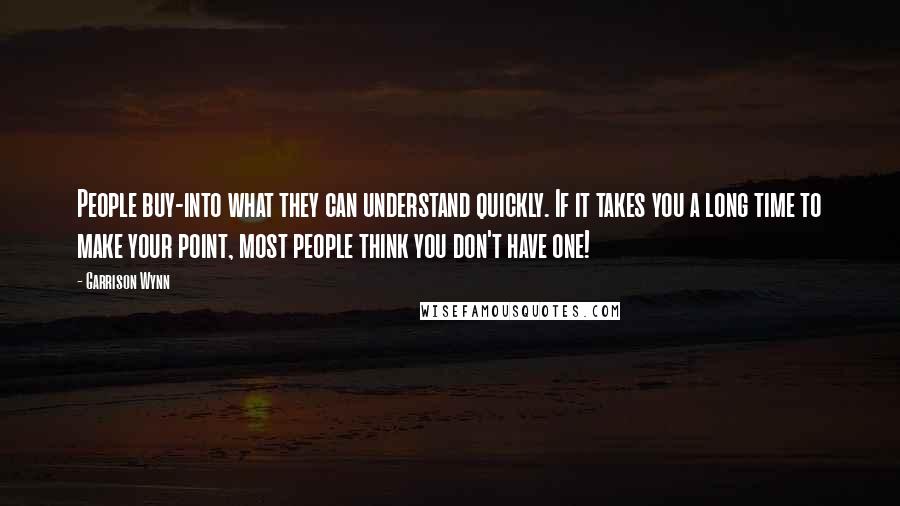 Garrison Wynn Quotes: People buy-into what they can understand quickly. If it takes you a long time to make your point, most people think you don't have one!