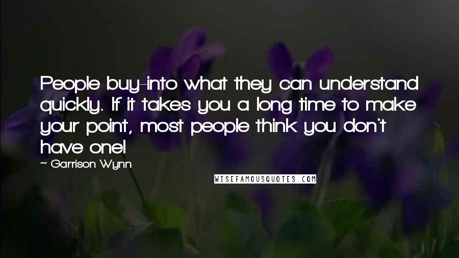 Garrison Wynn Quotes: People buy-into what they can understand quickly. If it takes you a long time to make your point, most people think you don't have one!