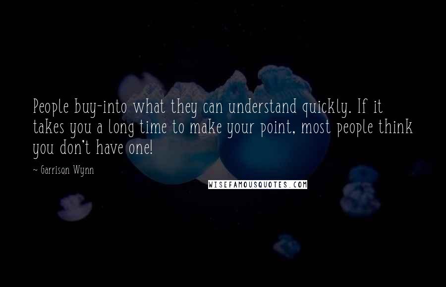 Garrison Wynn Quotes: People buy-into what they can understand quickly. If it takes you a long time to make your point, most people think you don't have one!