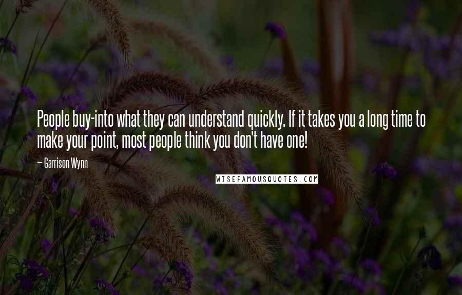 Garrison Wynn Quotes: People buy-into what they can understand quickly. If it takes you a long time to make your point, most people think you don't have one!