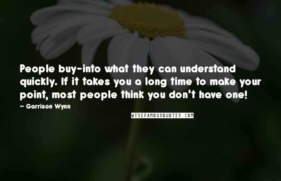 Garrison Wynn Quotes: People buy-into what they can understand quickly. If it takes you a long time to make your point, most people think you don't have one!