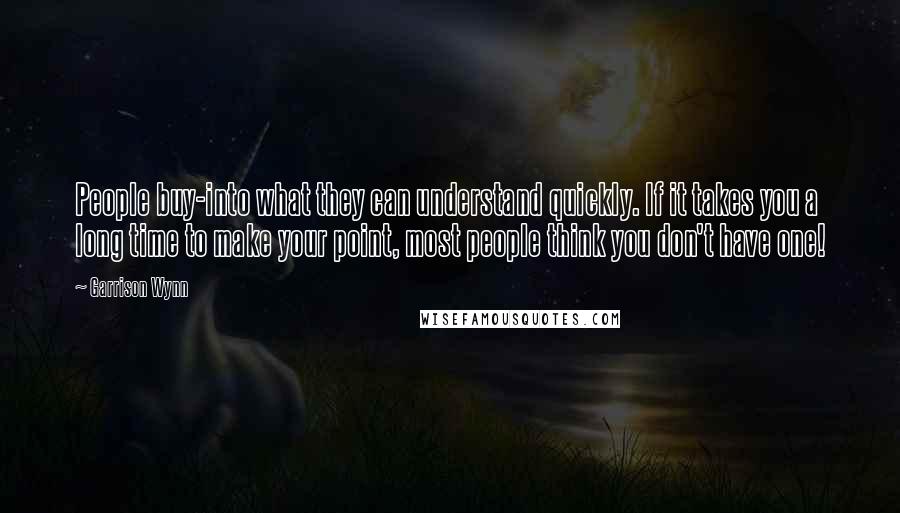 Garrison Wynn Quotes: People buy-into what they can understand quickly. If it takes you a long time to make your point, most people think you don't have one!