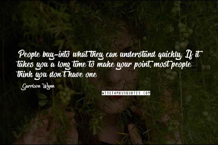 Garrison Wynn Quotes: People buy-into what they can understand quickly. If it takes you a long time to make your point, most people think you don't have one!