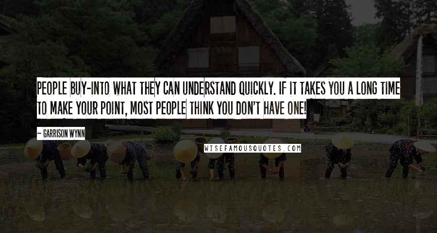 Garrison Wynn Quotes: People buy-into what they can understand quickly. If it takes you a long time to make your point, most people think you don't have one!