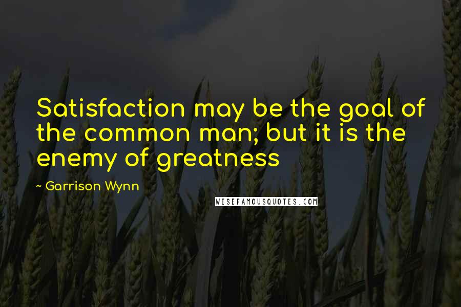 Garrison Wynn Quotes: Satisfaction may be the goal of the common man; but it is the enemy of greatness