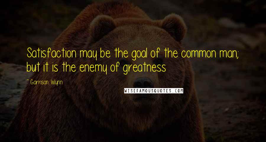 Garrison Wynn Quotes: Satisfaction may be the goal of the common man; but it is the enemy of greatness