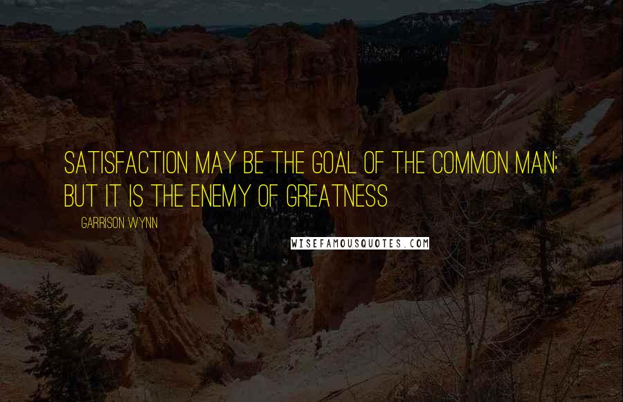 Garrison Wynn Quotes: Satisfaction may be the goal of the common man; but it is the enemy of greatness