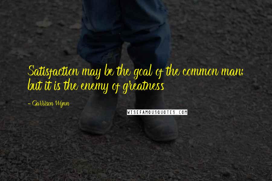 Garrison Wynn Quotes: Satisfaction may be the goal of the common man; but it is the enemy of greatness