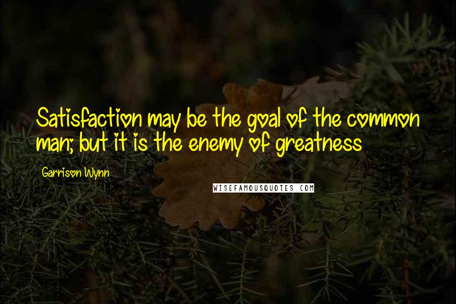 Garrison Wynn Quotes: Satisfaction may be the goal of the common man; but it is the enemy of greatness