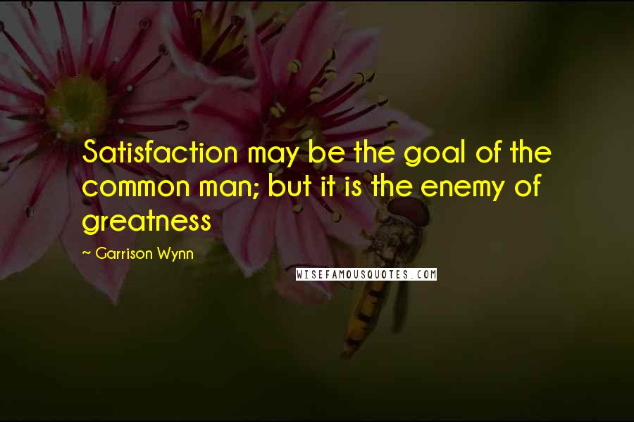Garrison Wynn Quotes: Satisfaction may be the goal of the common man; but it is the enemy of greatness