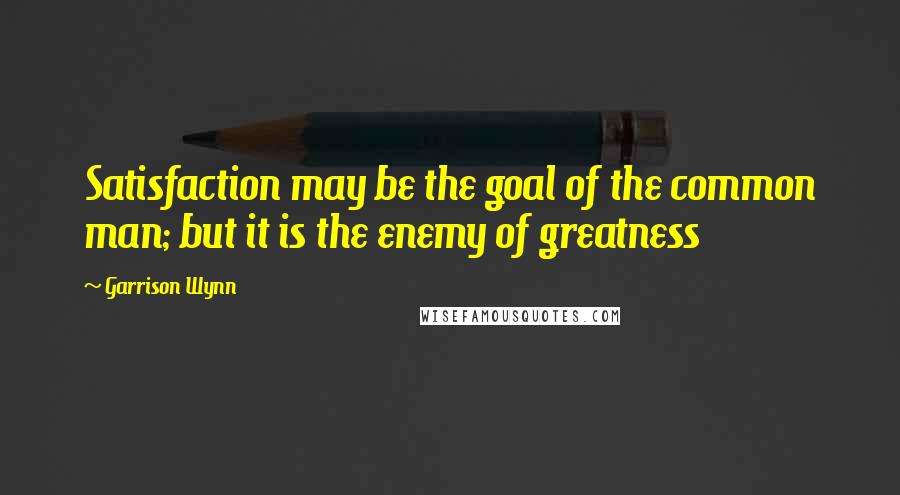 Garrison Wynn Quotes: Satisfaction may be the goal of the common man; but it is the enemy of greatness