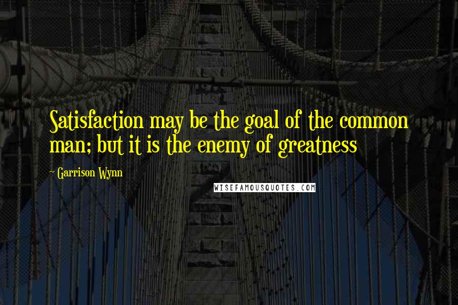 Garrison Wynn Quotes: Satisfaction may be the goal of the common man; but it is the enemy of greatness