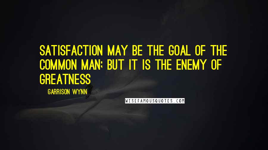 Garrison Wynn Quotes: Satisfaction may be the goal of the common man; but it is the enemy of greatness