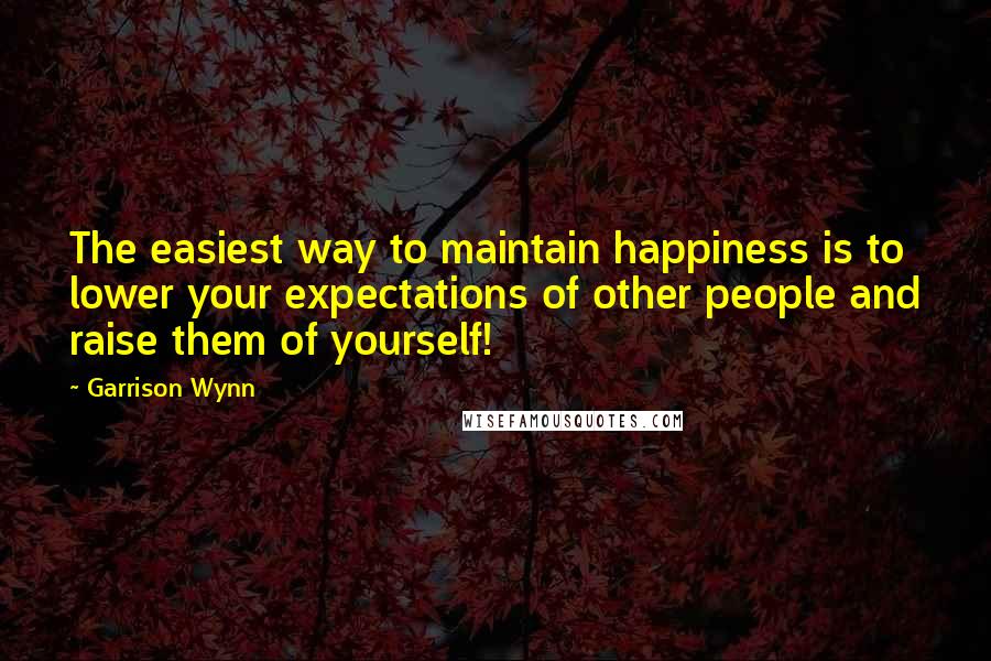 Garrison Wynn Quotes: The easiest way to maintain happiness is to lower your expectations of other people and raise them of yourself!