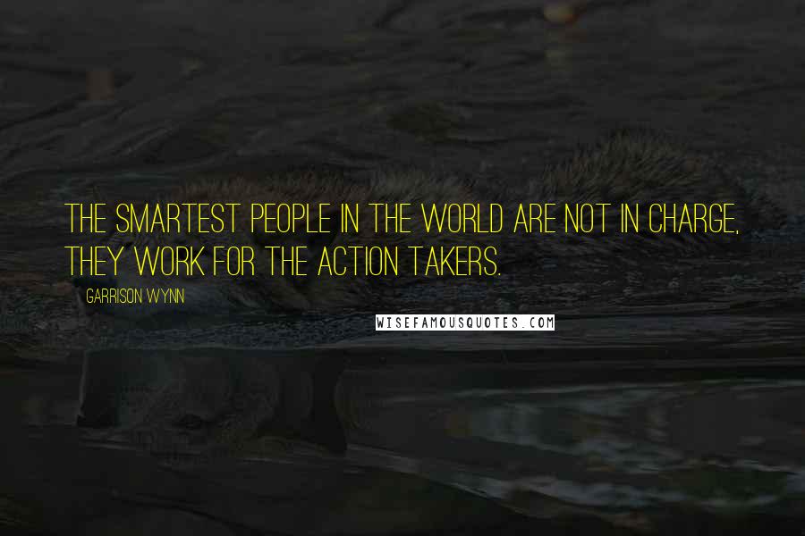 Garrison Wynn Quotes: The smartest people in the world are not in charge, they work for the action takers.