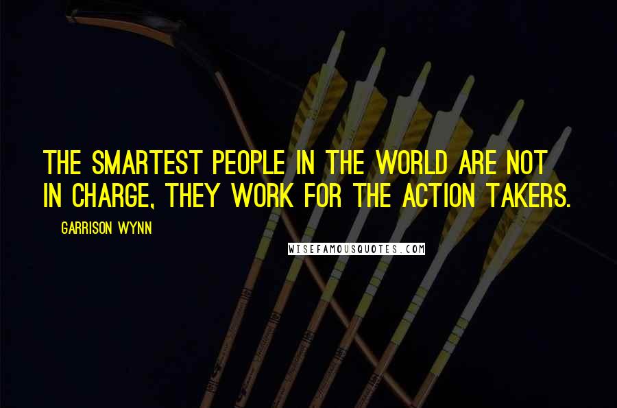 Garrison Wynn Quotes: The smartest people in the world are not in charge, they work for the action takers.