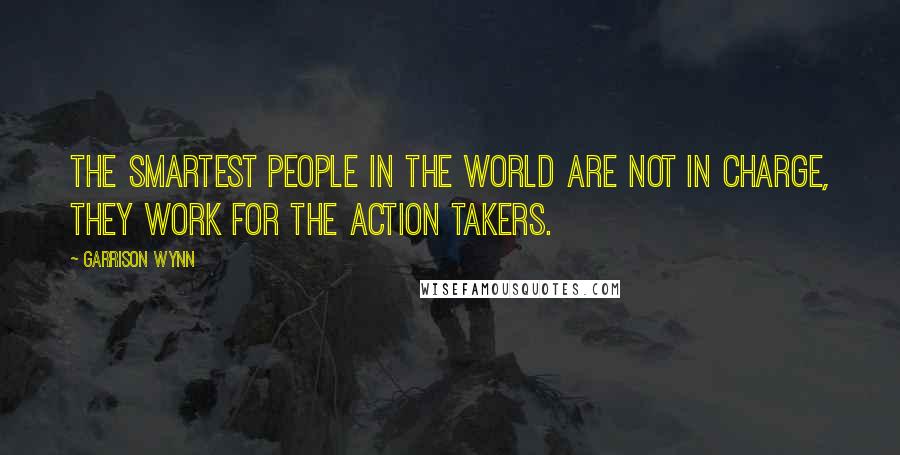 Garrison Wynn Quotes: The smartest people in the world are not in charge, they work for the action takers.