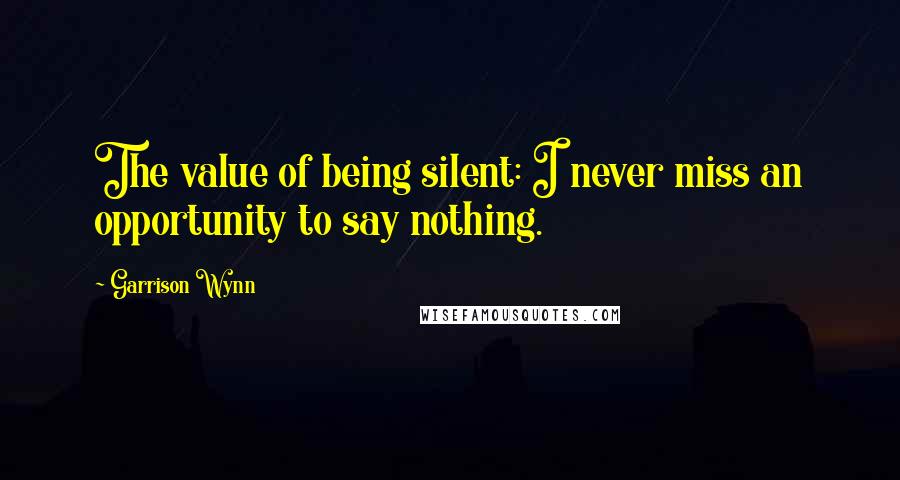 Garrison Wynn Quotes: The value of being silent: I never miss an opportunity to say nothing.