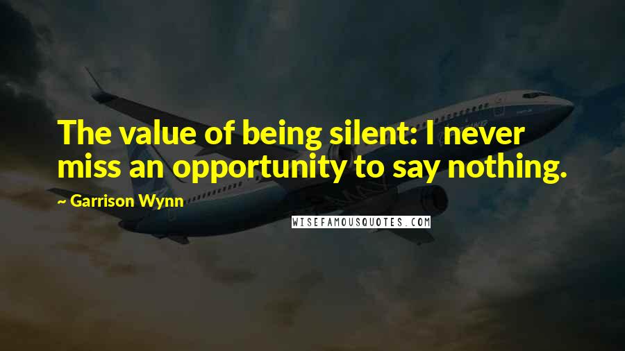 Garrison Wynn Quotes: The value of being silent: I never miss an opportunity to say nothing.