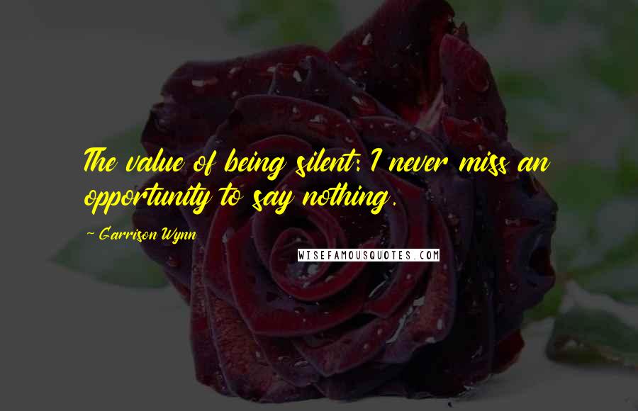 Garrison Wynn Quotes: The value of being silent: I never miss an opportunity to say nothing.