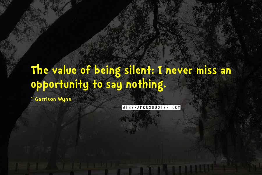 Garrison Wynn Quotes: The value of being silent: I never miss an opportunity to say nothing.