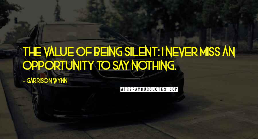 Garrison Wynn Quotes: The value of being silent: I never miss an opportunity to say nothing.