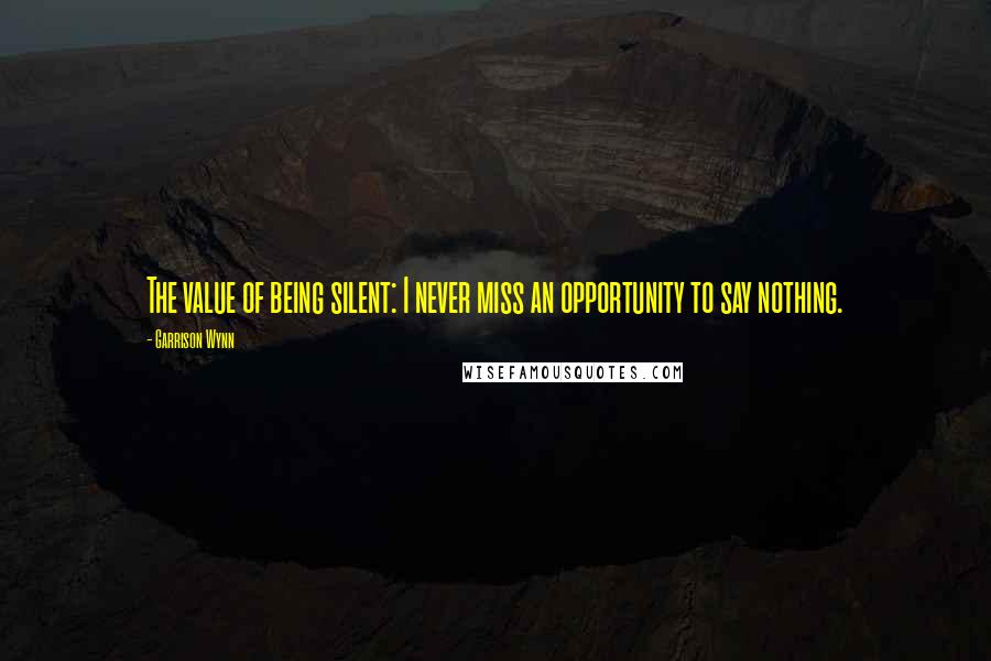 Garrison Wynn Quotes: The value of being silent: I never miss an opportunity to say nothing.