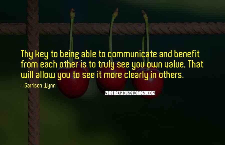 Garrison Wynn Quotes: Thy key to being able to communicate and benefit from each other is to truly see you own value. That will allow you to see it more clearly in others.