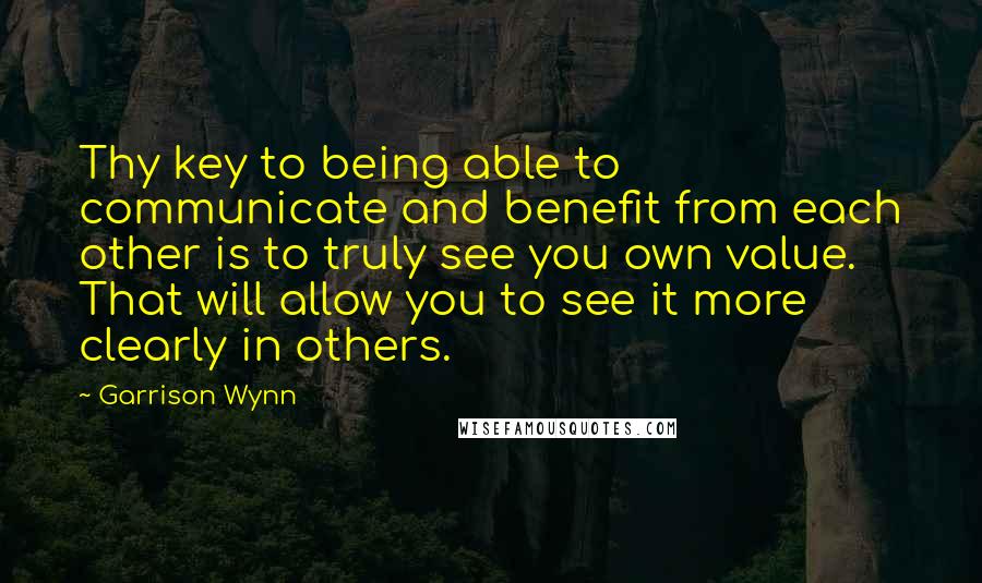 Garrison Wynn Quotes: Thy key to being able to communicate and benefit from each other is to truly see you own value. That will allow you to see it more clearly in others.