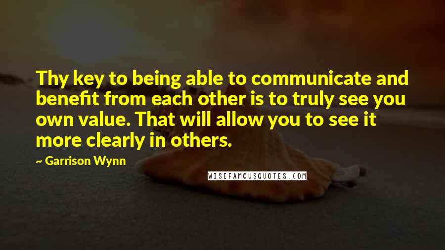 Garrison Wynn Quotes: Thy key to being able to communicate and benefit from each other is to truly see you own value. That will allow you to see it more clearly in others.