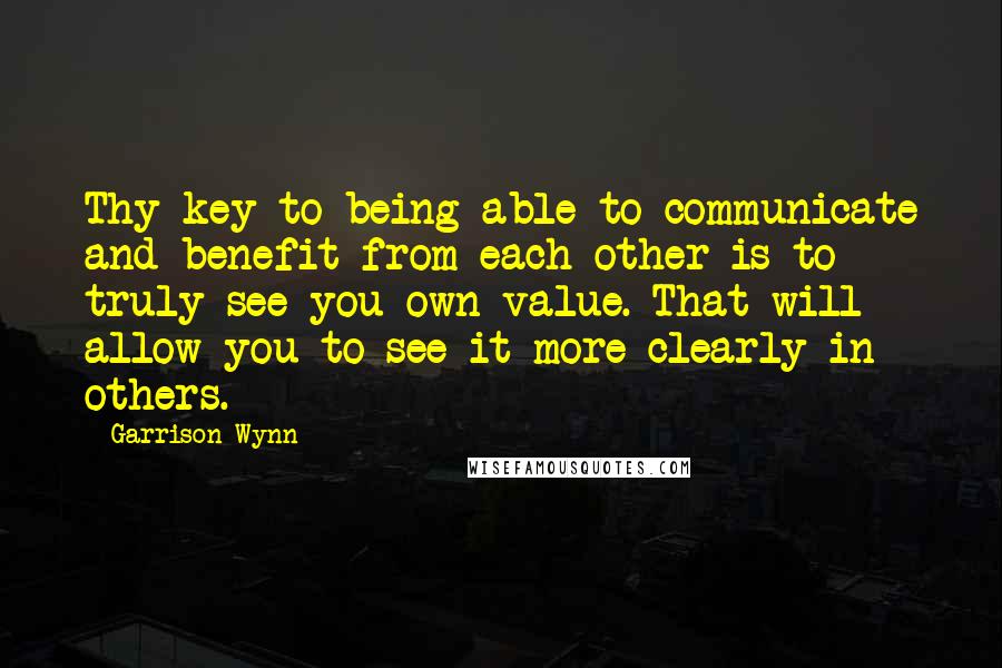 Garrison Wynn Quotes: Thy key to being able to communicate and benefit from each other is to truly see you own value. That will allow you to see it more clearly in others.