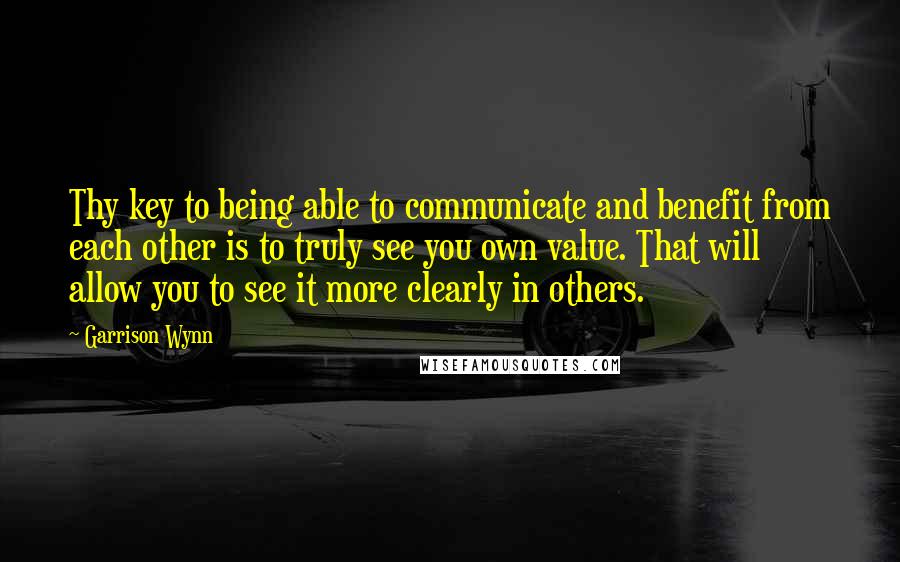 Garrison Wynn Quotes: Thy key to being able to communicate and benefit from each other is to truly see you own value. That will allow you to see it more clearly in others.