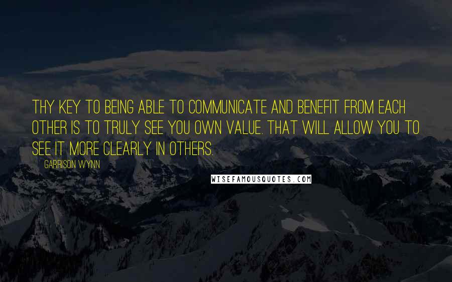 Garrison Wynn Quotes: Thy key to being able to communicate and benefit from each other is to truly see you own value. That will allow you to see it more clearly in others.
