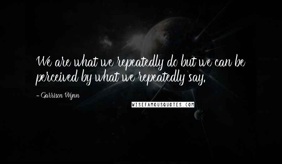 Garrison Wynn Quotes: We are what we repeatedly do but we can be perceived by what we repeatedly say.