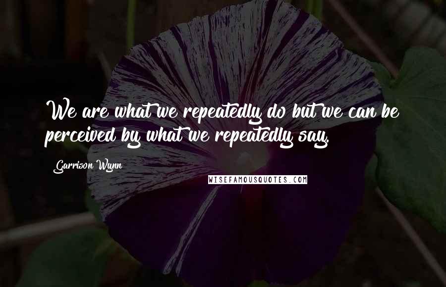 Garrison Wynn Quotes: We are what we repeatedly do but we can be perceived by what we repeatedly say.