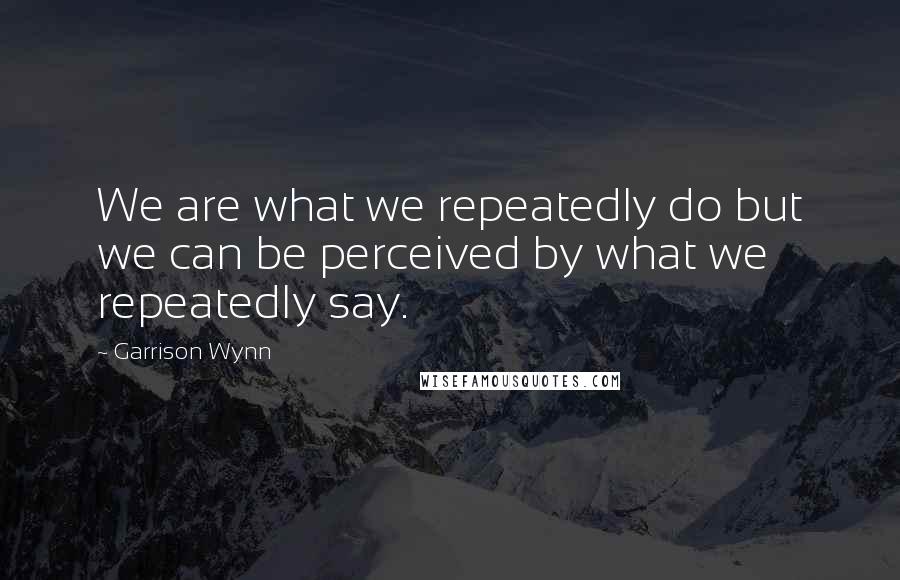 Garrison Wynn Quotes: We are what we repeatedly do but we can be perceived by what we repeatedly say.