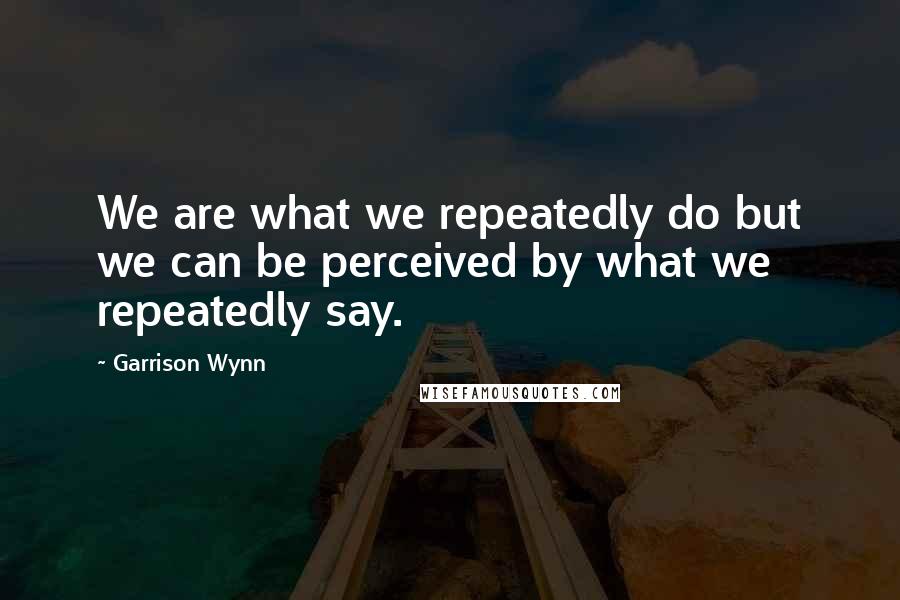 Garrison Wynn Quotes: We are what we repeatedly do but we can be perceived by what we repeatedly say.