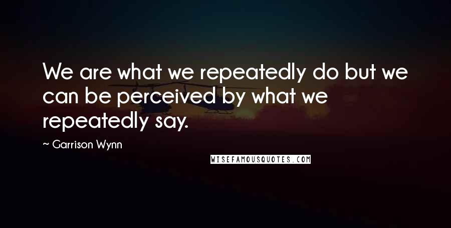 Garrison Wynn Quotes: We are what we repeatedly do but we can be perceived by what we repeatedly say.