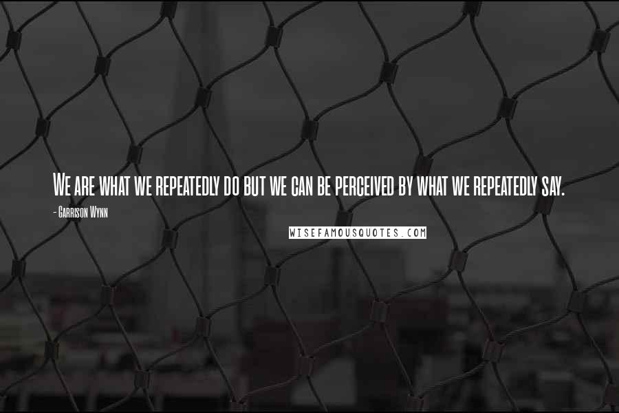 Garrison Wynn Quotes: We are what we repeatedly do but we can be perceived by what we repeatedly say.