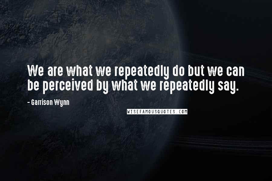 Garrison Wynn Quotes: We are what we repeatedly do but we can be perceived by what we repeatedly say.