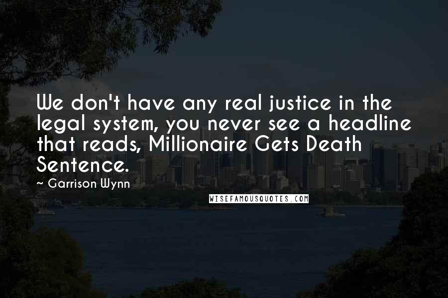 Garrison Wynn Quotes: We don't have any real justice in the legal system, you never see a headline that reads, Millionaire Gets Death Sentence.