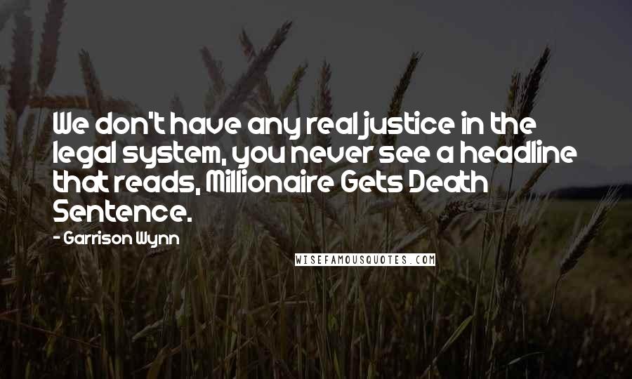 Garrison Wynn Quotes: We don't have any real justice in the legal system, you never see a headline that reads, Millionaire Gets Death Sentence.