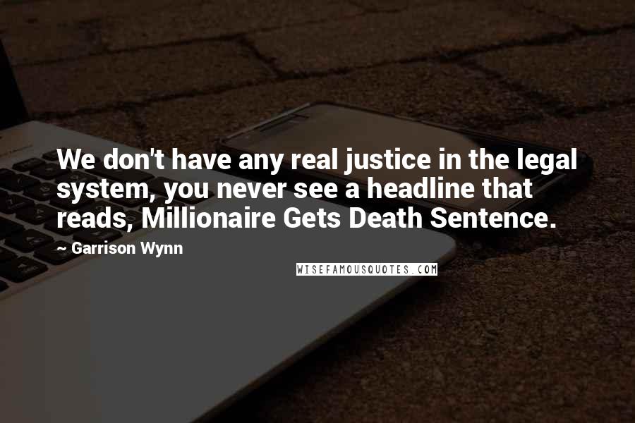 Garrison Wynn Quotes: We don't have any real justice in the legal system, you never see a headline that reads, Millionaire Gets Death Sentence.