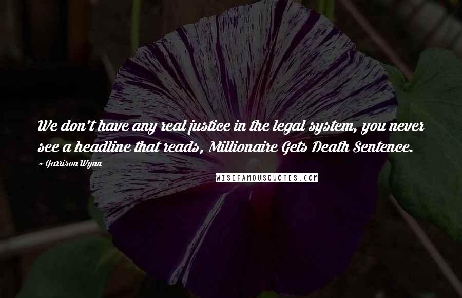 Garrison Wynn Quotes: We don't have any real justice in the legal system, you never see a headline that reads, Millionaire Gets Death Sentence.