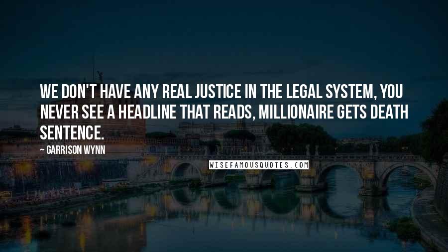 Garrison Wynn Quotes: We don't have any real justice in the legal system, you never see a headline that reads, Millionaire Gets Death Sentence.