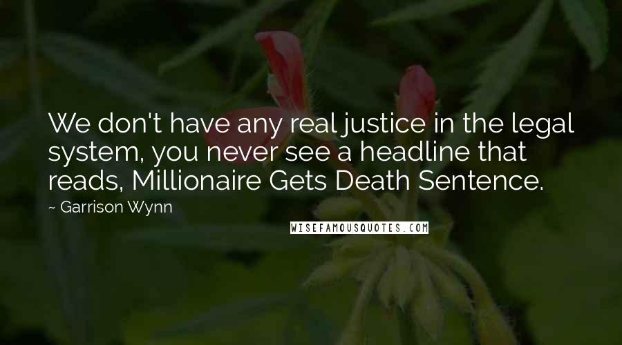 Garrison Wynn Quotes: We don't have any real justice in the legal system, you never see a headline that reads, Millionaire Gets Death Sentence.