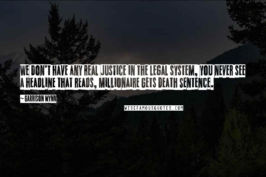 Garrison Wynn Quotes: We don't have any real justice in the legal system, you never see a headline that reads, Millionaire Gets Death Sentence.